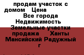 продам участок с домом › Цена ­ 1 200 000 - Все города Недвижимость » Земельные участки продажа   . Ханты-Мансийский,Радужный г.